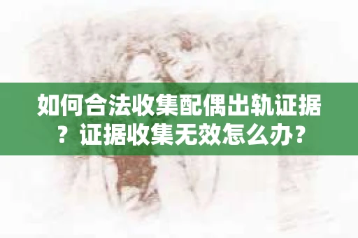 如何合法收集配偶出轨证据？证据收集无效怎么办？