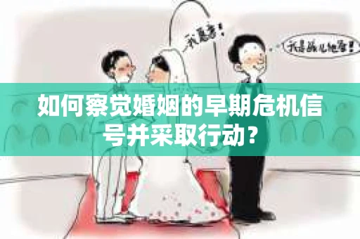 如何察觉婚姻的早期危机信号并采取行动？