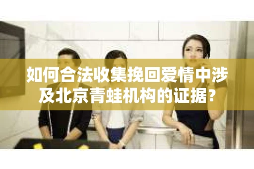 如何合法收集挽回爱情中涉及北京青蛙机构的证据？