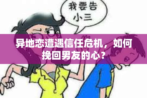 异地恋遭遇信任危机，如何挽回男友的心？