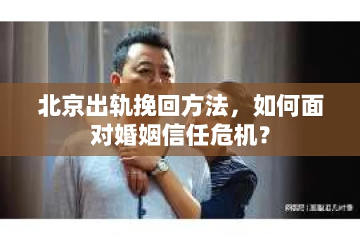 北京出轨挽回方法，如何面对婚姻信任危机？