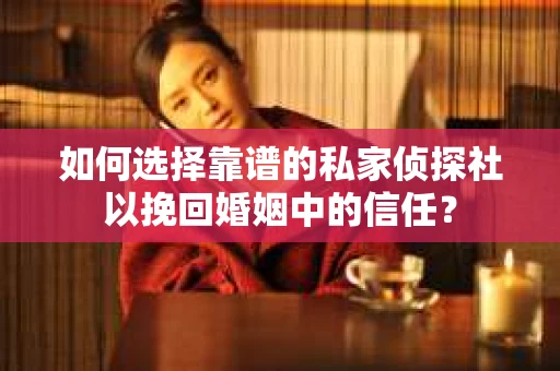 如何选择靠谱的私家侦探社以挽回婚姻中的信任？