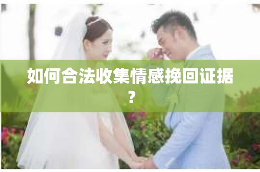 如何合法收集情感挽回证据? 如何合法收集情感挽回证据?