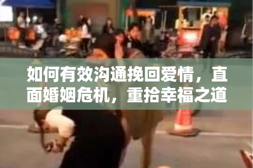 如何有效沟通挽回爱情，直面婚姻危机，重拾幸福之道