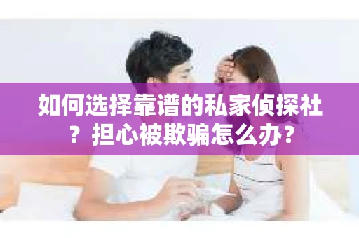 如何选择靠谱的私家侦探社？担心被欺骗怎么办？