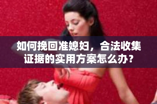 如何挽回准媳妇，合法收集证据的实用方案怎么办？