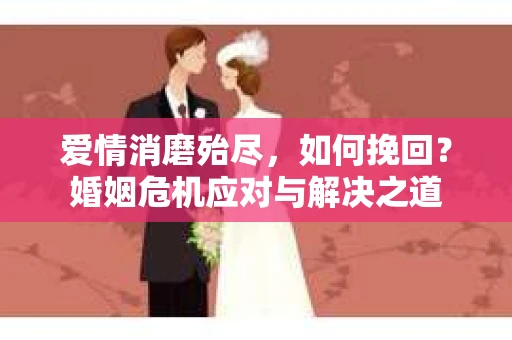 爱情消磨殆尽，如何挽回？婚姻危机应对与解决之道