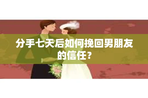 分手七天后如何挽回男朋友的信任？