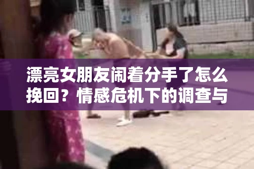 漂亮女朋友闹着分手了怎么挽回？情感危机下的调查与应对策略