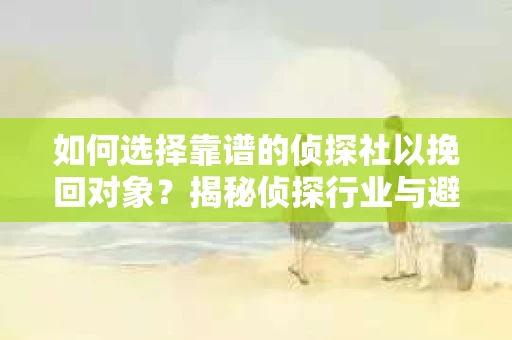 如何选择靠谱的侦探社以挽回对象？揭秘侦探行业与避坑指南