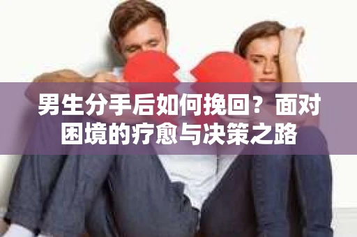 男生分手后如何挽回？面对困境的疗愈与决策之路
