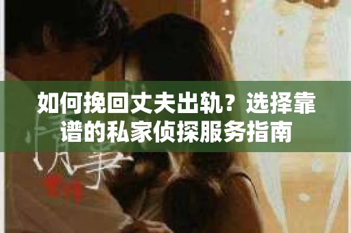 如何挽回丈夫出轨？选择靠谱的私家侦探服务指南