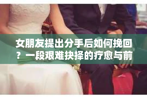 女朋友提出分手后如何挽回？一段艰难抉择的疗愈与前行之路