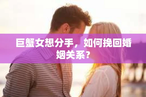 巨蟹女想分手，如何挽回婚姻关系？