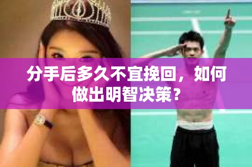 分手后多久不宜挽回，如何做出明智决策？