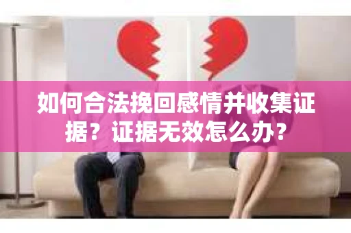 如何合法挽回感情并收集证据？证据无效怎么办？