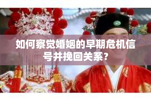 如何察觉婚姻的早期危机信号并挽回关系？