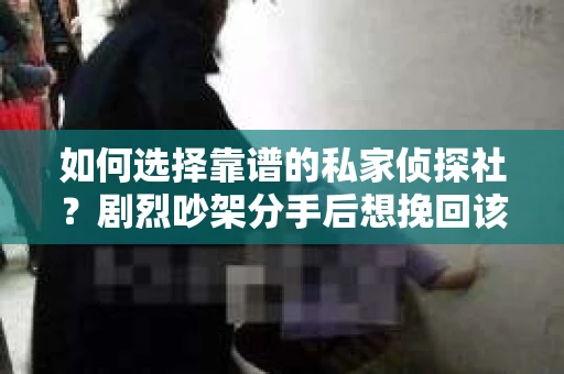 如何选择靠谱的私家侦探社？剧烈吵架分手后想挽回该怎么做？