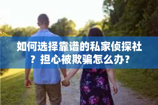 如何选择靠谱的私家侦探社？担心被欺骗怎么办？
