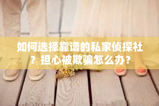 如何选择靠谱的私家侦探社？担心被欺骗怎么办？