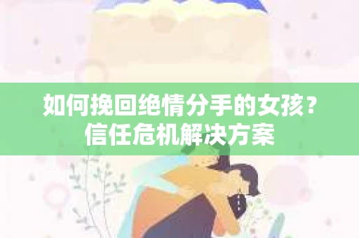 如何挽回绝情分手的女孩?信任危机解决方案 如何挽回绝情分手的女孩?信任危机解决方案