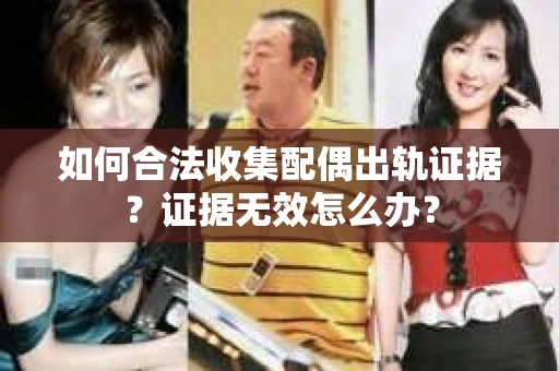 如何合法收集配偶出轨证据？证据无效怎么办？