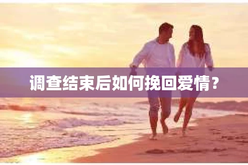 调查结束后如何挽回爱情？