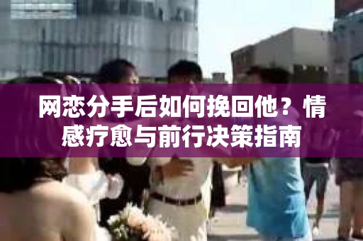 网恋分手后如何挽回他？情感疗愈与前行决策指南