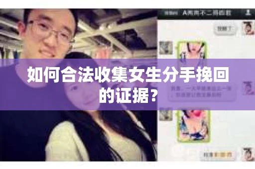 如何合法收集女生分手挽回的证据? 如何合法收集女生分手挽回的证据?