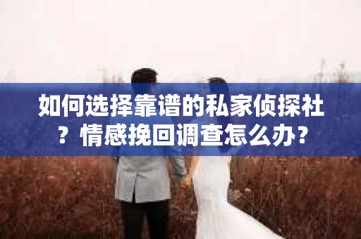 如何选择靠谱的私家侦探社？情感挽回调查怎么办？