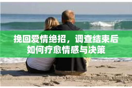 挽回爱情绝招，调查结束后如何疗愈情感与决策