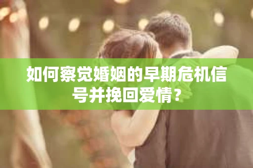 如何察觉婚姻的早期危机信号并挽回爱情？