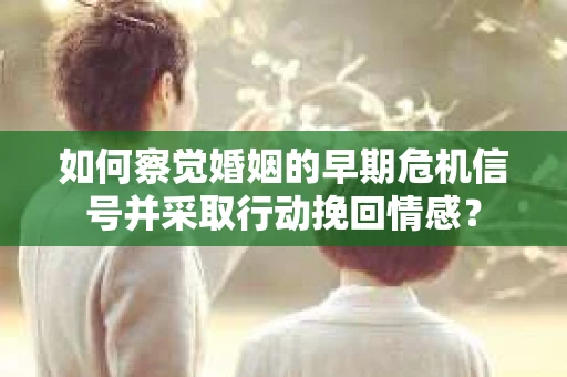如何察觉婚姻的早期危机信号并采取行动挽回情感? 如何察觉婚姻的早期危机信号并采取行动挽回情感?
