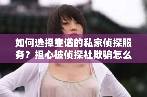 如何选择靠谱的私家侦探服务？担心被侦探社欺骗怎么办？