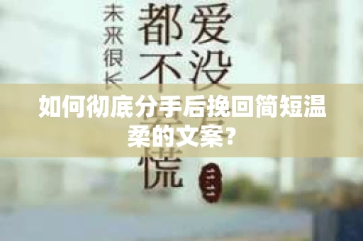 如何彻底分手后挽回简短温柔的文案？