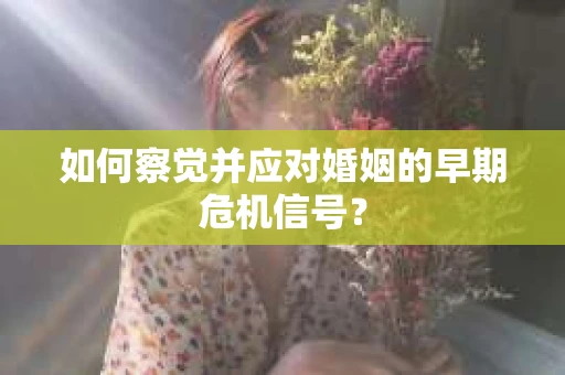 如何察觉并应对婚姻的早期危机信号？