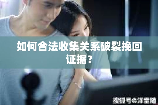 如何合法收集关系破裂挽回证据？