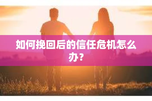 如何挽回后的信任危机怎么办？