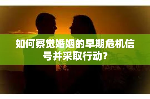 如何察觉婚姻的早期危机信号并采取行动？