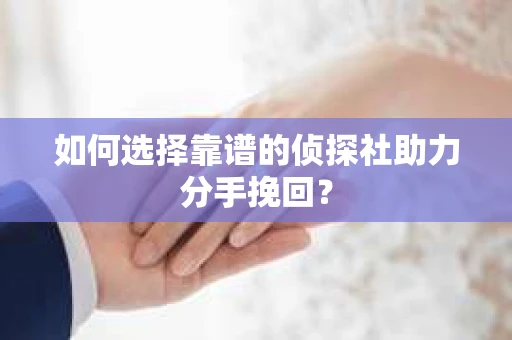如何选择靠谱的侦探社助力分手挽回? 如何选择靠谱的侦探社助力分手挽回?