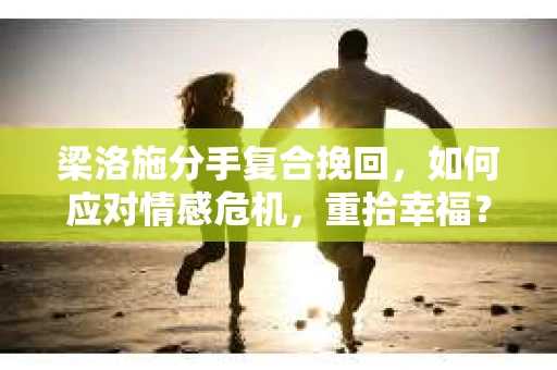梁洛施分手复合挽回，如何应对情感危机，重拾幸福？