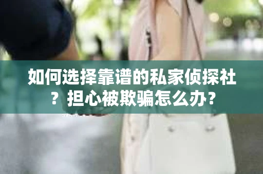 如何选择靠谱的私家侦探社？担心被欺骗怎么办？