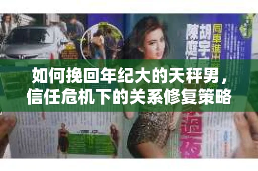 如何挽回年纪大的天秤男，信任危机下的关系修复策略