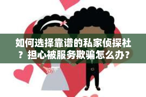 如何选择靠谱的私家侦探社？担心被服务欺骗怎么办？