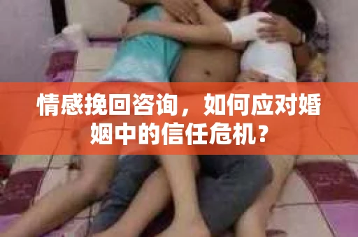 情感挽回咨询，如何应对婚姻中的信任危机？