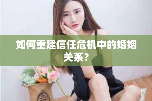 如何重建信任危机中的婚姻关系？