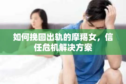 如何挽回出轨的摩羯女，信任危机解决方案
