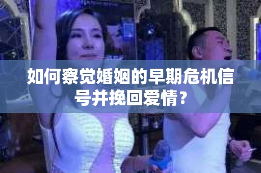 如何察觉婚姻的早期危机信号并挽回爱情? 如何察觉婚姻的早期危机信号并挽回爱情?