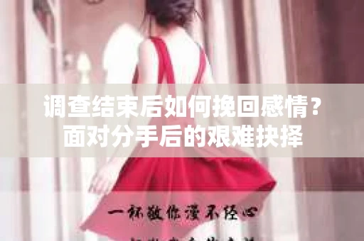 调查结束后如何挽回感情？面对分手后的艰难抉择