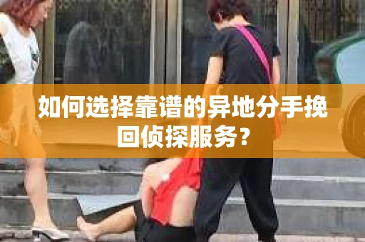 如何选择靠谱的异地分手挽回侦探服务? 如何选择靠谱的异地分手挽回侦探服务?